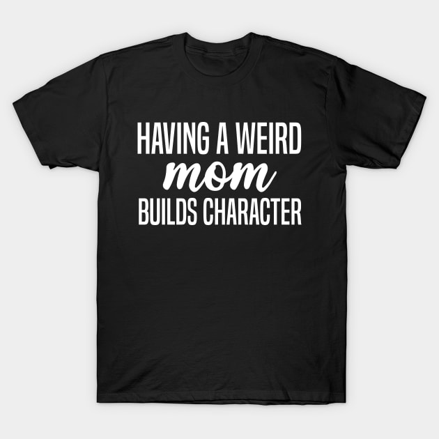 Having A Weird Mom Builds Character T-Shirt by Justbeperfect